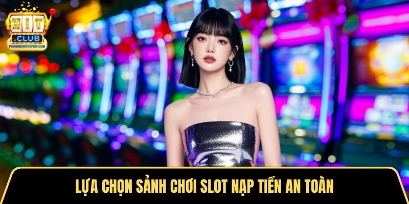 Lựa chọn sảnh chơi slot nạp tiền an toàn