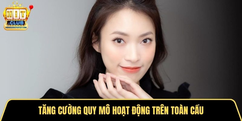 Tăng cường quy mô hoạt động trên toàn cầu